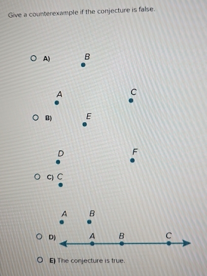 Give a counterexample if the conjecture is false.
A) B
A
C
B) E
D
F
c) C
A B
D) A B C
E) The conjecture is true.