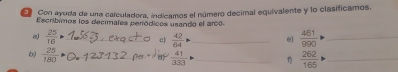 Con ayuda de una carculadora, indicamos el número decimal equivalente y lo clasificamos. 
Escribimos los decimales peródicos usando el arco. 
a  25/16 · _ c  42/64 > _ e)  461/990  _ 
b)  25/180  _
 41/333 · _
 262/165  _