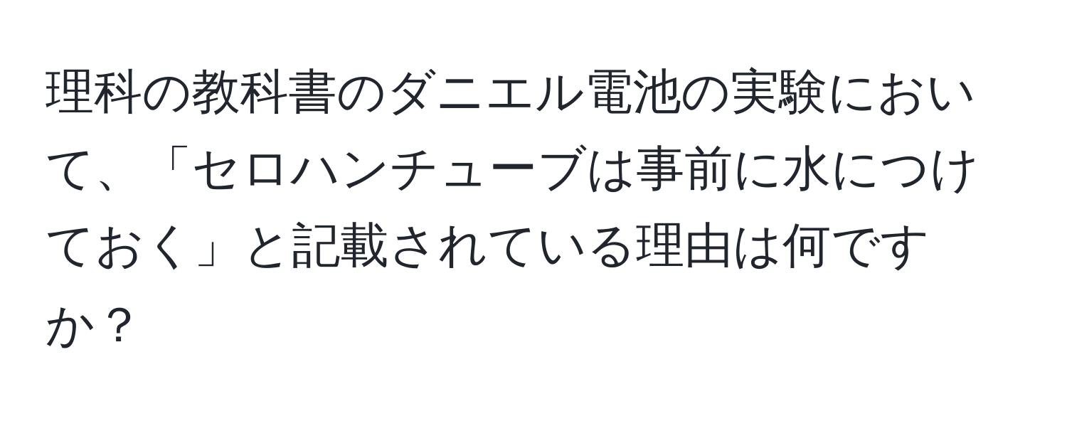 理科の教科書のダニエル電池の実験において、「セロハンチューブは事前に水につけておく」と記載されている理由は何ですか？