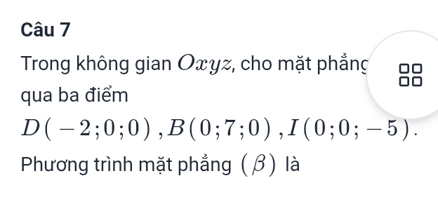 Trong không gian Oxyz, cho mặt phẳng 
qua ba điểm
D(-2;0;0), B(0;7;0), I(0;0;-5). 
Phương trình mặt phẳng (β) là