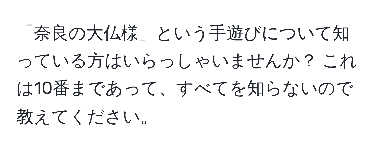 「奈良の大仏様」という手遊びについて知っている方はいらっしゃいませんか？ これは10番まであって、すべてを知らないので教えてください。