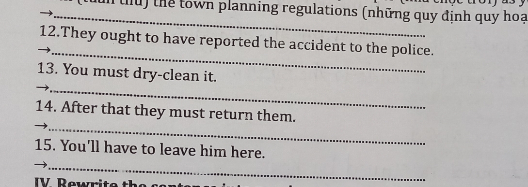 ln tu) thể town planning regulations (những quy định quy hoạ 
_ 
12.They ought to have reported the accident to the police. 
_ 
13. You must dry-clean it. 
_ 
14. After that they must return them. 
15. You'll have to leave him here. 
_