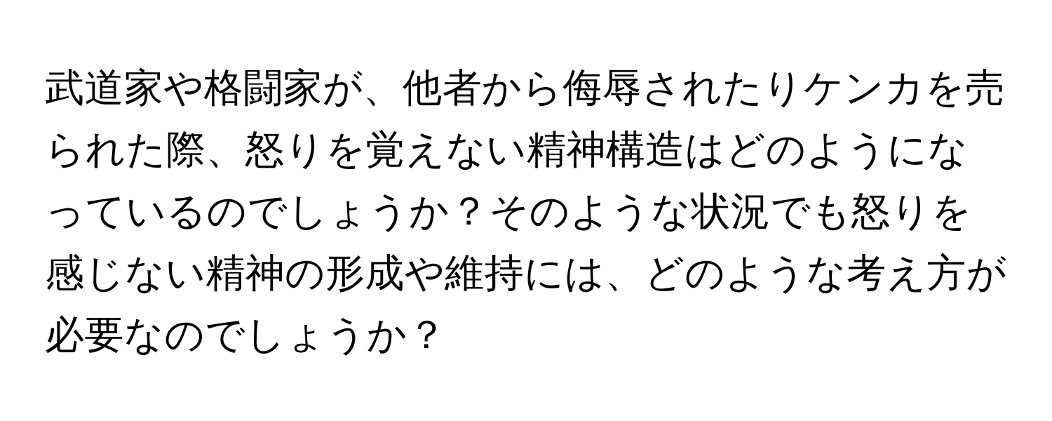 武道家や格闘家が、他者から侮辱されたりケンカを売られた際、怒りを覚えない精神構造はどのようになっているのでしょうか？そのような状況でも怒りを感じない精神の形成や維持には、どのような考え方が必要なのでしょうか？