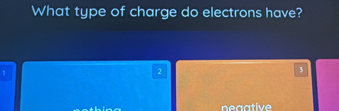 What type of charge do electrons have?
1
2
3
neaative