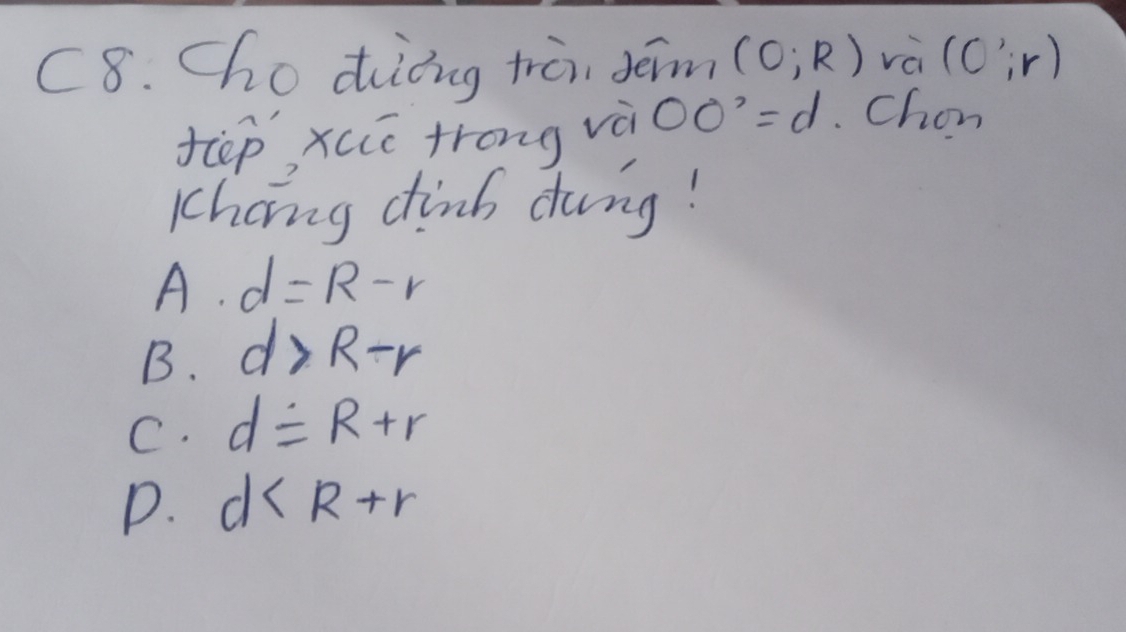 C8. Choding tà, Jéim (0;R) và (C';r)
fēp, xcc trong và OO'=d Chon
Ihong dhinb dung!
A. d=R-r
B. d>R-r
C. dequiv R+r
D. d