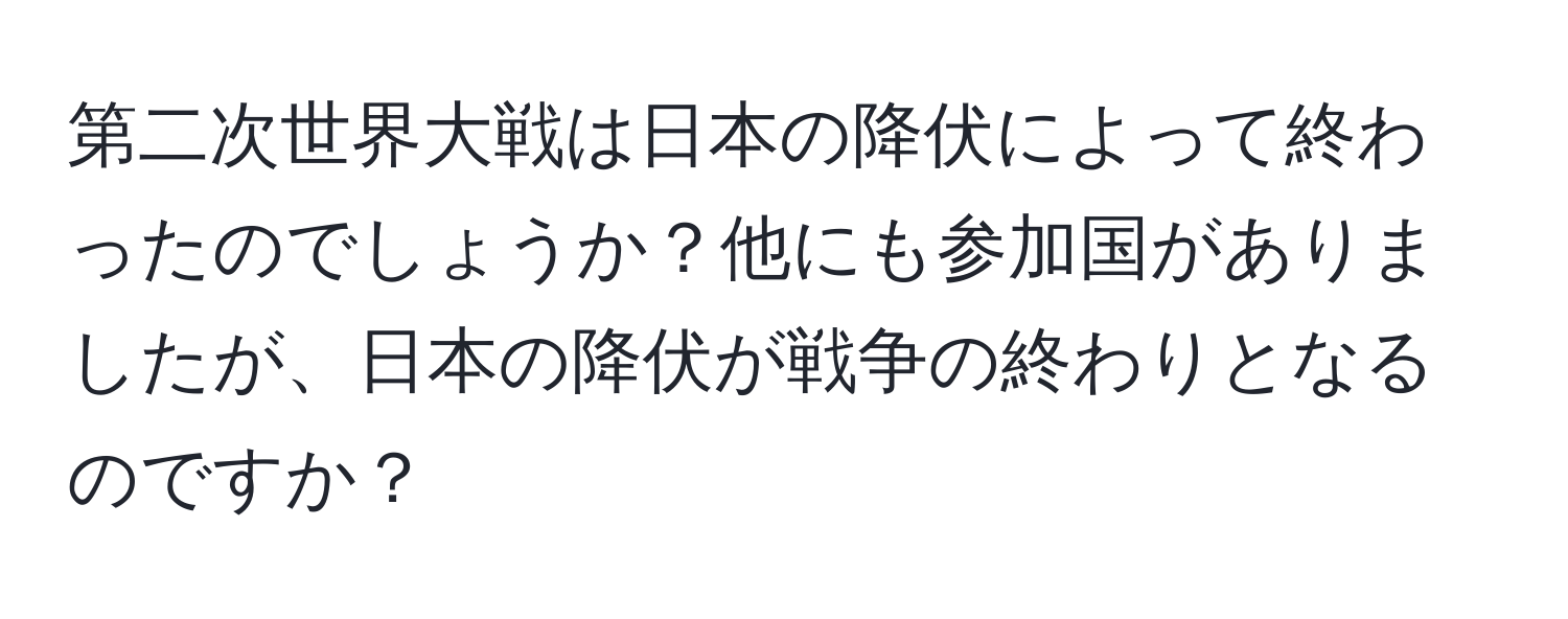 第二次世界大戦は日本の降伏によって終わったのでしょうか？他にも参加国がありましたが、日本の降伏が戦争の終わりとなるのですか？