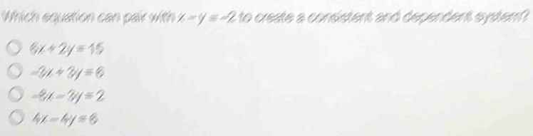 Which equation can pair with x-y=-210 create a consistent and dependent syster?
6x+2y=15
-8x+3y=6
-3x-3y=2
4x-4y=6