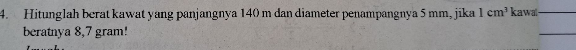 Hitunglah berat kawat yang panjangnya 140 m dan diameter penampangnya 5 mm, jika 1cm^3 kawat 
beratnya 8,7 gram!