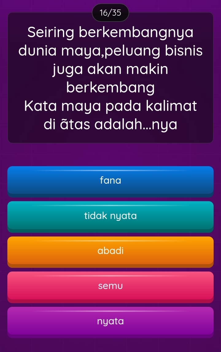 16/35
Seiring berkembangnya
dunia maya,peluang bisnis
juga akan makin
berkembang
Kata maya pada kalimat
di ãtas adalah...nya
fana
tidak nyata
abadi
semu
nyata