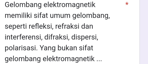 Gelombang elektromagnetik * 
memiliki sifat umum gelombang, 
seperti refleksi, refraksi dan 
interferensi, difraksi, dispersi, 
polarisasi. Yang bukan sifat 
gelombang elektromagnetik ...