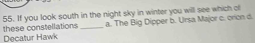 If you look south in the night sky in winter you will see which of
these constellations _a. The Big Dipper b. Ursa Major c. orion d.
Decatur Hawk