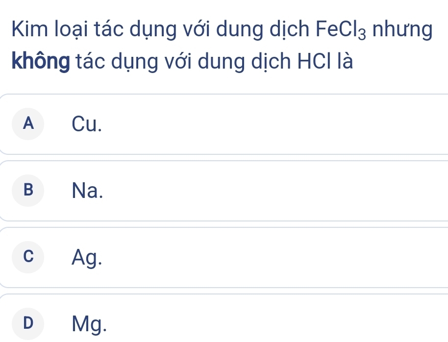 Kim loại tác dụng với dung dịch FeCl₃ nhưng
không tác dụng với dung dịch HCI là
A Cu.
B Na.
c Ag.
D Mg.