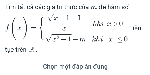 Tìm tất cả các giá trị thực của m để hàm số
f(x)=beginarrayl  (sqrt(x+1)-1)/x khix>0 sqrt(x^2+1)-mkhix≤ 0endarray. liên 
tục trên R. 
Chọn một đáp án đúng