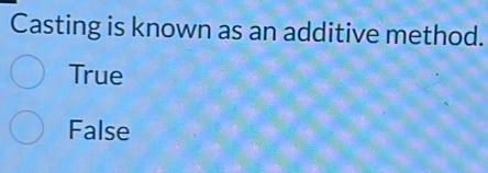 Casting is known as an additive method.
True
False