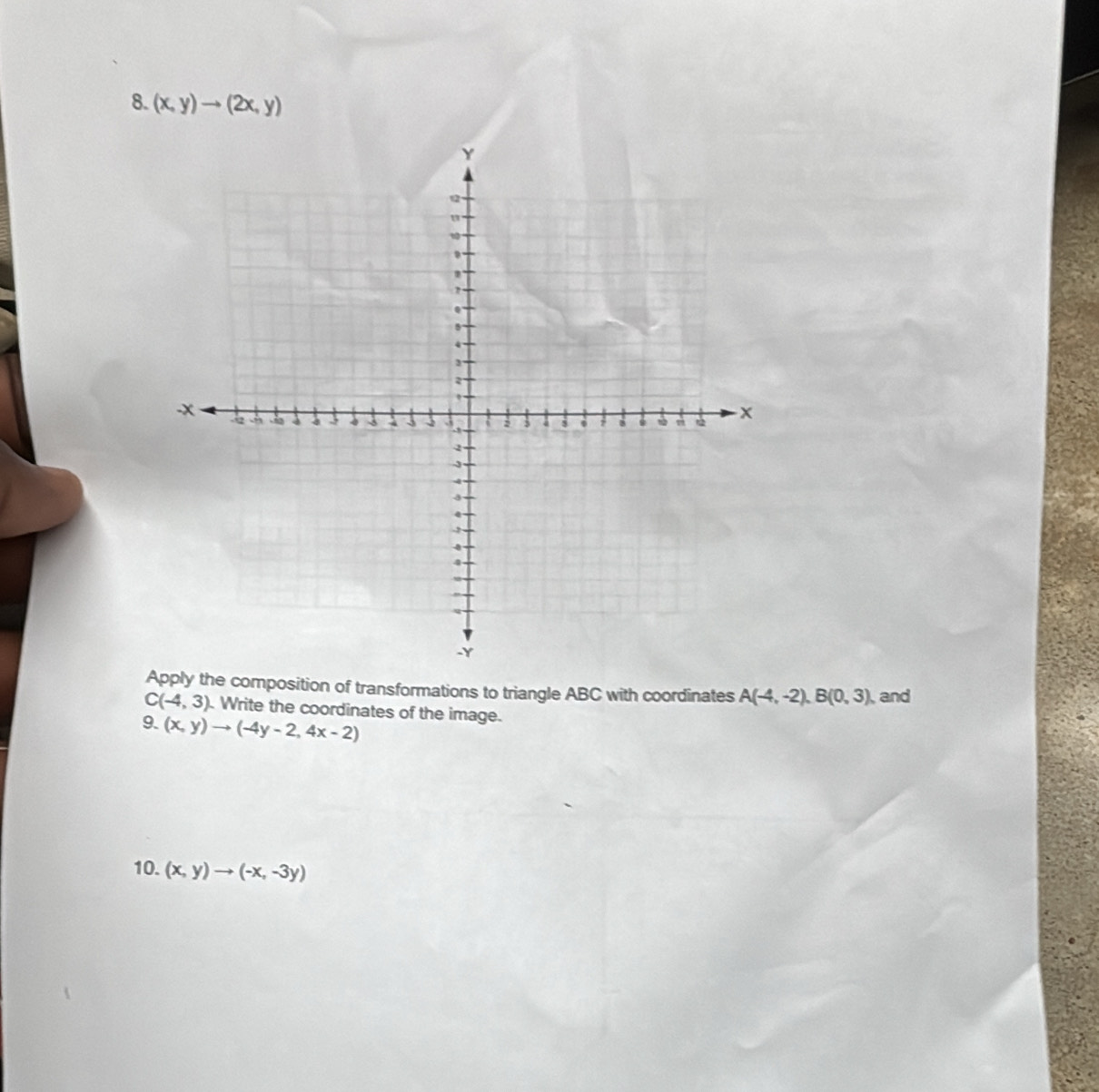 (x,y)to (2x,y)
Apply the composition of transformations to triangle ABC with coordinates A(-4,-2), B(0,3) and
C(-4,3). Write the coordinates of the image. 
9. (x,y)to (-4y-2,4x-2)
10. (x,y)to (-x,-3y)