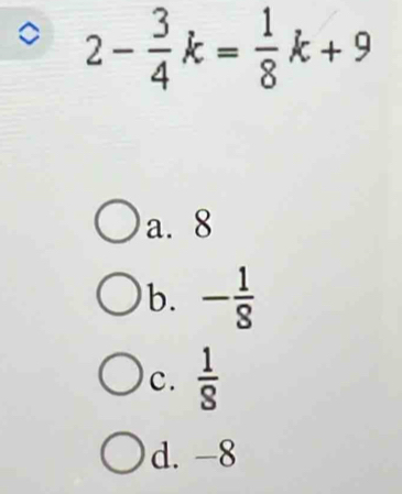 2- 3/4 k= 1/8 k+9
a. 8
b. - 1/8 
c.  1/8 
d. -8