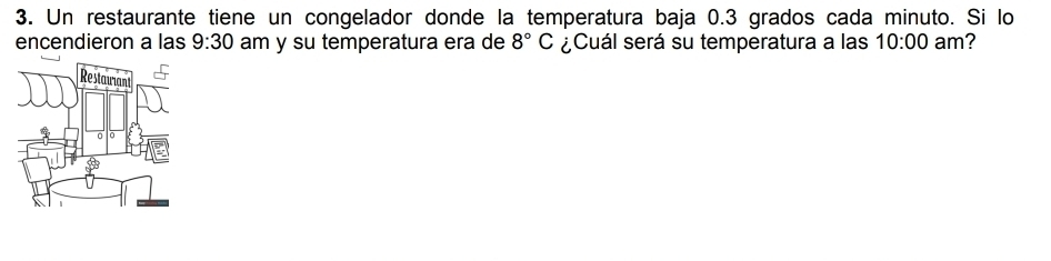 Un restaurante tiene un congelador donde la temperatura baja 0.3 grados cada minuto. Si lo 
encendieron a las 9:30 am y su temperatura era de 8°C ¿Cuál será su temperatura a las 10:00 am?