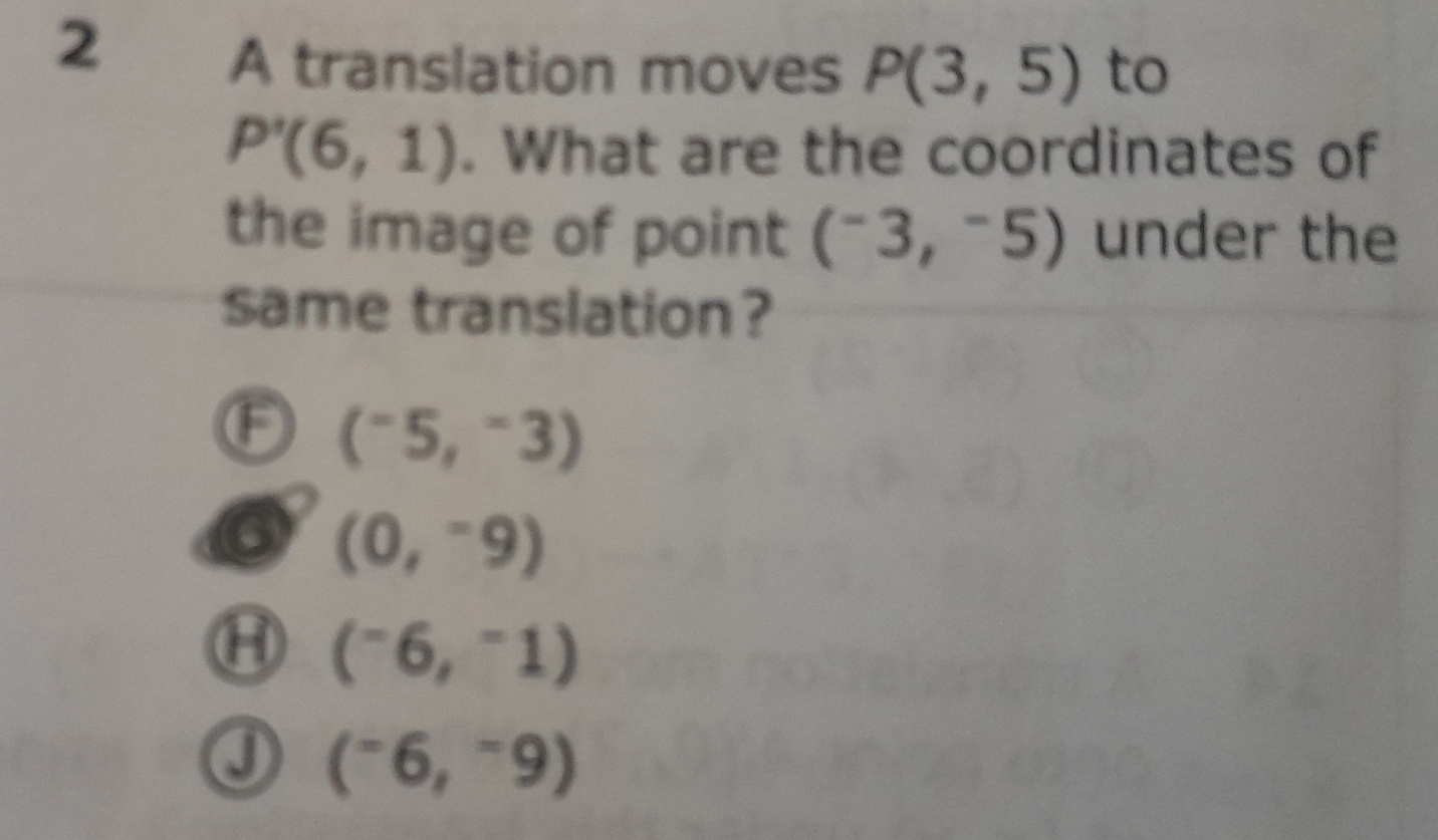 A translation moves P(3,5) to
P'(6,1). What are the coordinates of
the image of point (^-3,^-5) under the
same translation?
(^-5,^-3)
6 (0,-9)
Ⓗ (^-6,^-1)
0 (^-6,^-9)