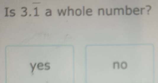 Is 3.overline 1 a whole number?
yes no