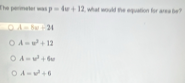 The perimeter was p=4w+12 , what would the equation for area be?
A=8w+24
A=w^2+12
A=w^2+6w
A=w^2+6