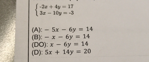 beginarrayl -2x+4y=17 3x-10y=-3endarray.
(A): -5x-6y=14
(B): -x-6y=14
(DO): x-6y=14
(D): 5x+14y=20