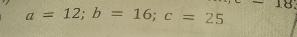 a=12; b=16; c=25
18