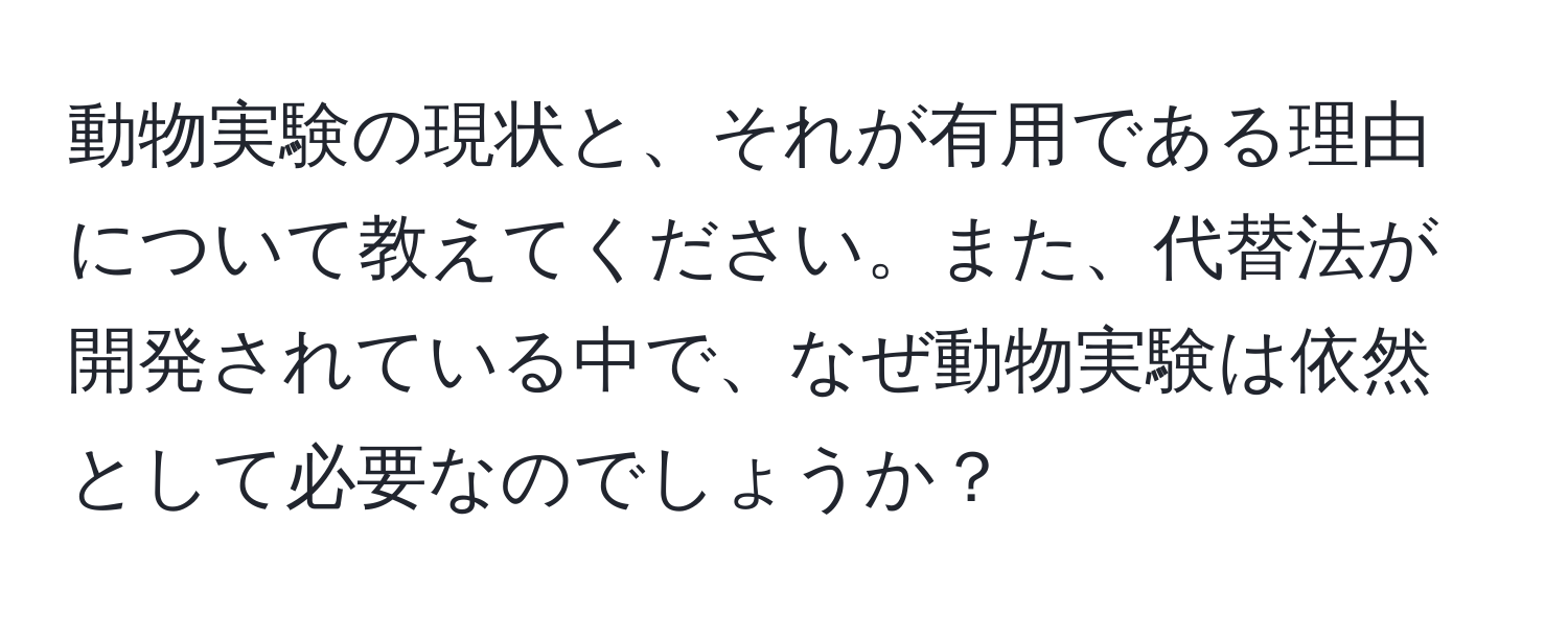 動物実験の現状と、それが有用である理由について教えてください。また、代替法が開発されている中で、なぜ動物実験は依然として必要なのでしょうか？