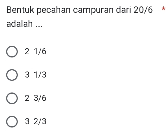 Bentuk pecahan campuran dari 20/6 *
adalah ...
2 1/6
3 1/3
2 3/6
3 2/3