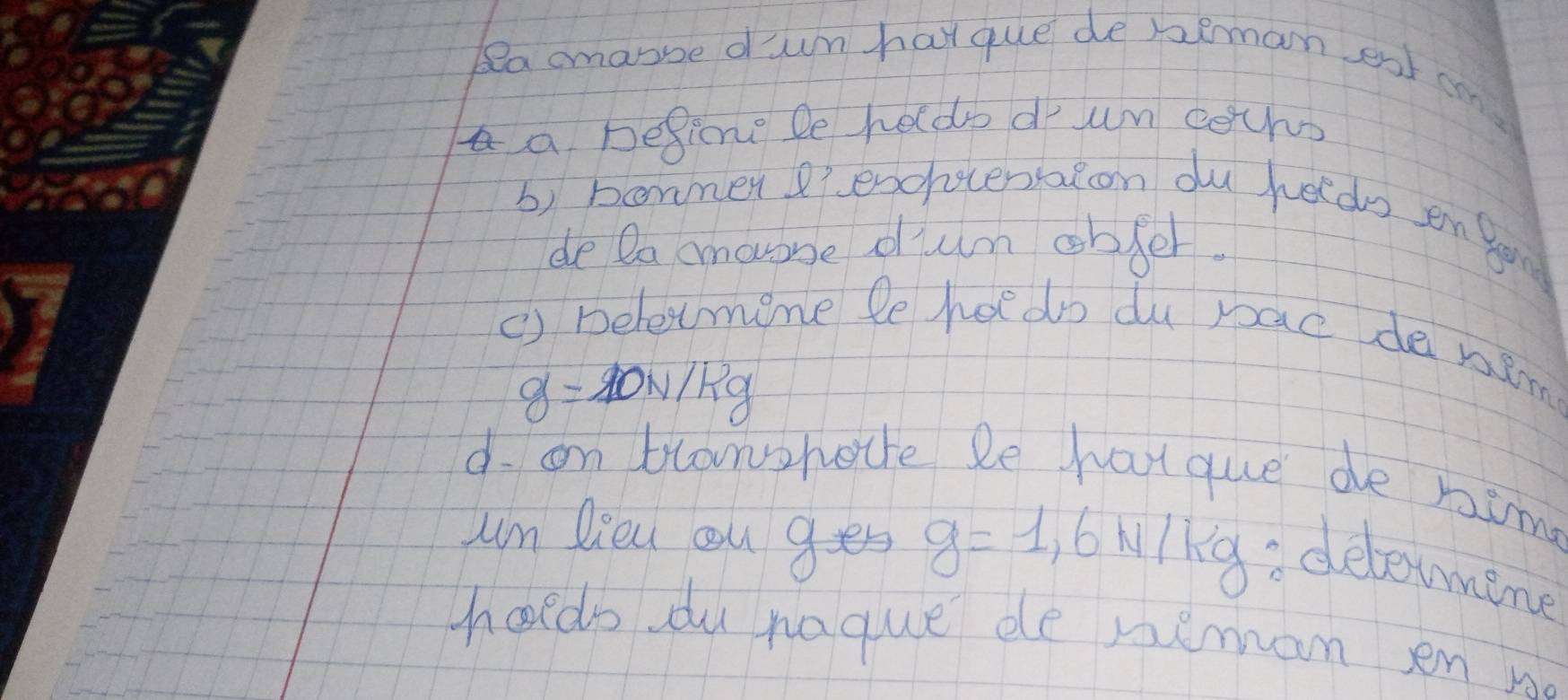 lea amanbe dun hat que de raeman ent on 
aa begine le heldo d un cochs 
b) bonmer e'enohocentalon du helds en go 
de Da amouibe dum obfer. 
() beletmene le hoedo du pac de wim
g=10N/kg
d. on blonshetre le hat que de hime 
um lieu ou ges g=1.6N/kg delemine 
haeds du naque de nemam en no