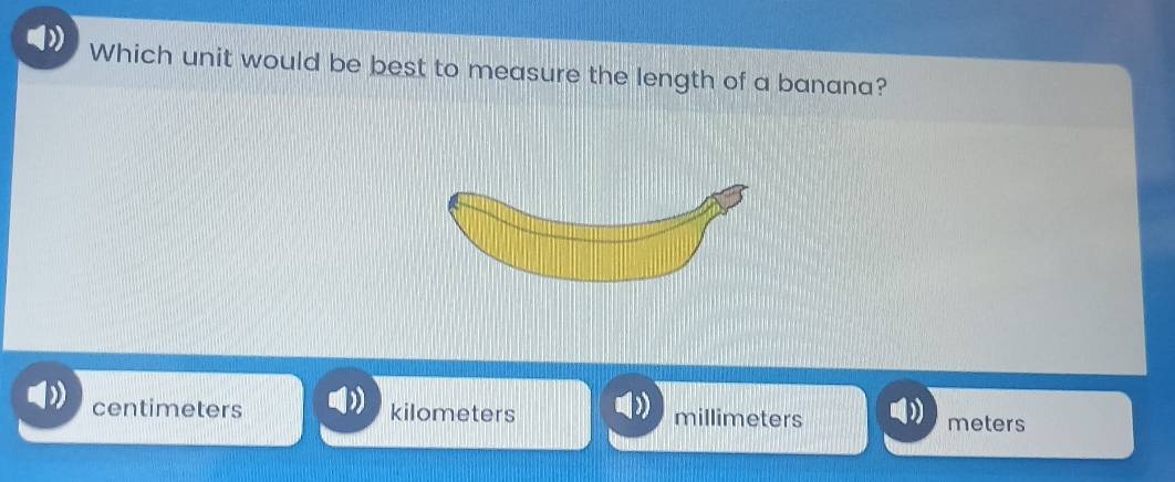 Which unit would be best to measure the length of a banana?
centimeters kilometers millimeters meters