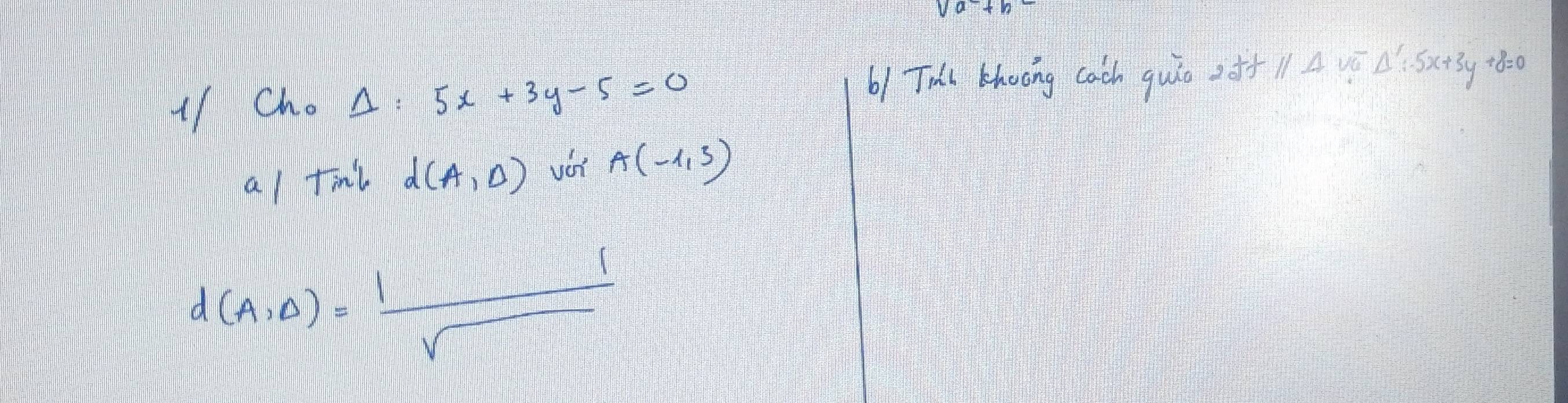 1/ Cho Delta :5x+3y-5=0 b1 Thl khooing cach quio oo+ 11 4 v0 Delta ':-5x+3y+8=0
a/ tml d(A,D) von A(-1,3)
d(A,D)= l/v 