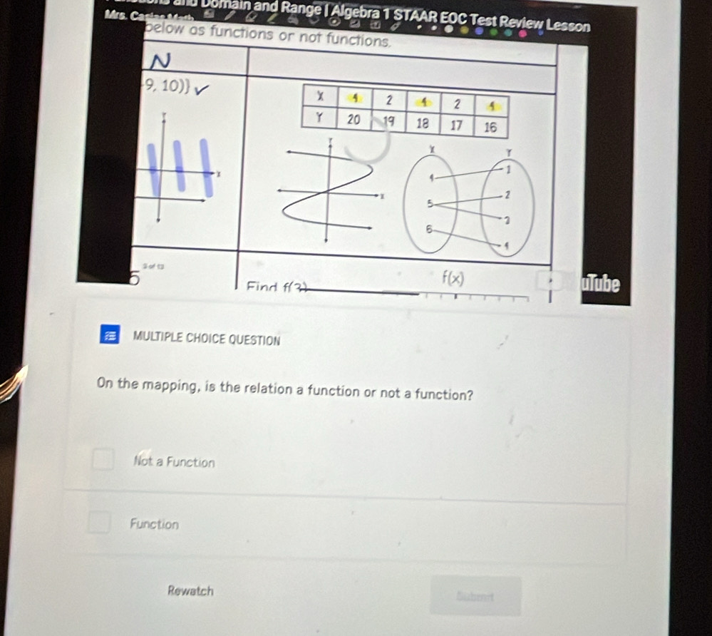 Mrs. Ca sia s M ai and Domain and Range | Algebra 1 STAAR EOC Test Review Lesson
hraveas
below as functions or not functions.
9,10))
Fir d f(3
f(x) ulube
MULTIPLE CHOICE QUESTION
On the mapping, is the relation a function or not a function?
Not a Function
Function
Rewatch Siaben't