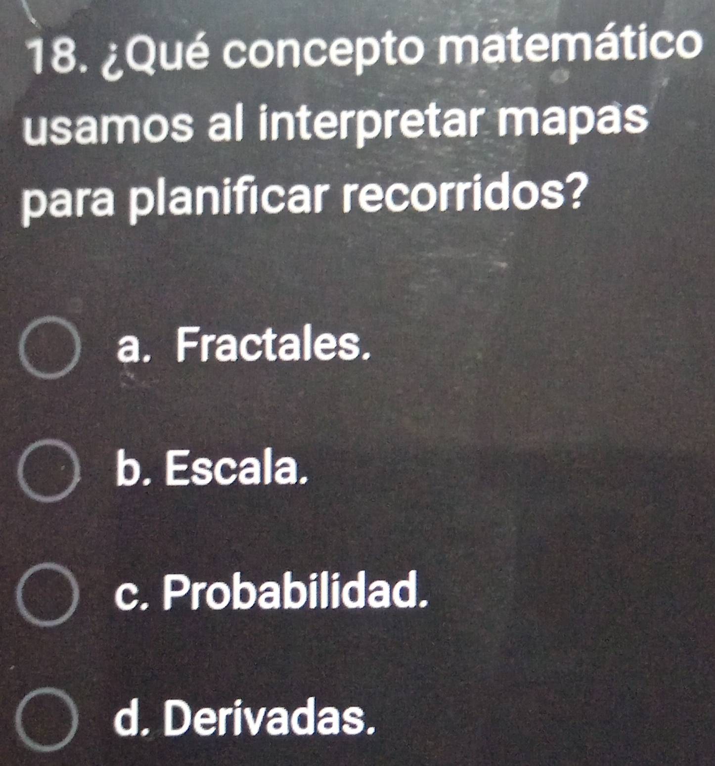 ¿Qué concepto matemático
usamos al interpretar mapas
para planificar recorridos?
a. Fractales.
b. Escala.
c. Probabilidad.
d. Derivadas.