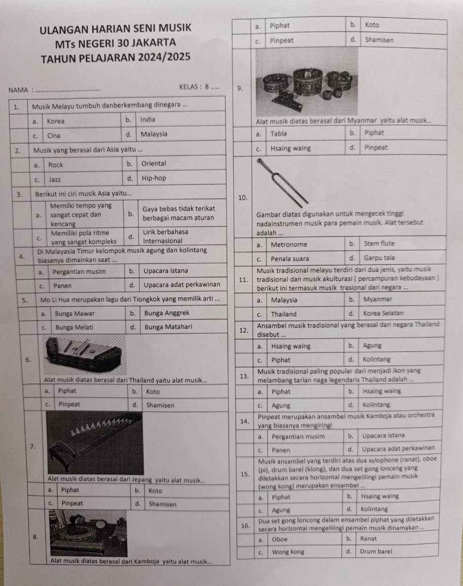 ULANGAN HARIAN SENI MUSIK a, Piphat b. Koto 
MTs NEGERI 30 JAKARTA 
TAHUN PELAJARAN 2024/2025 
NAMA9 
1. 
2. 
31 

4. 
1 ) 
5 
1nd 
6 
1 
1a 
n 
e 
1 
1 
Alat musik diatas berasal dari Kamboja yaitu alat musik...