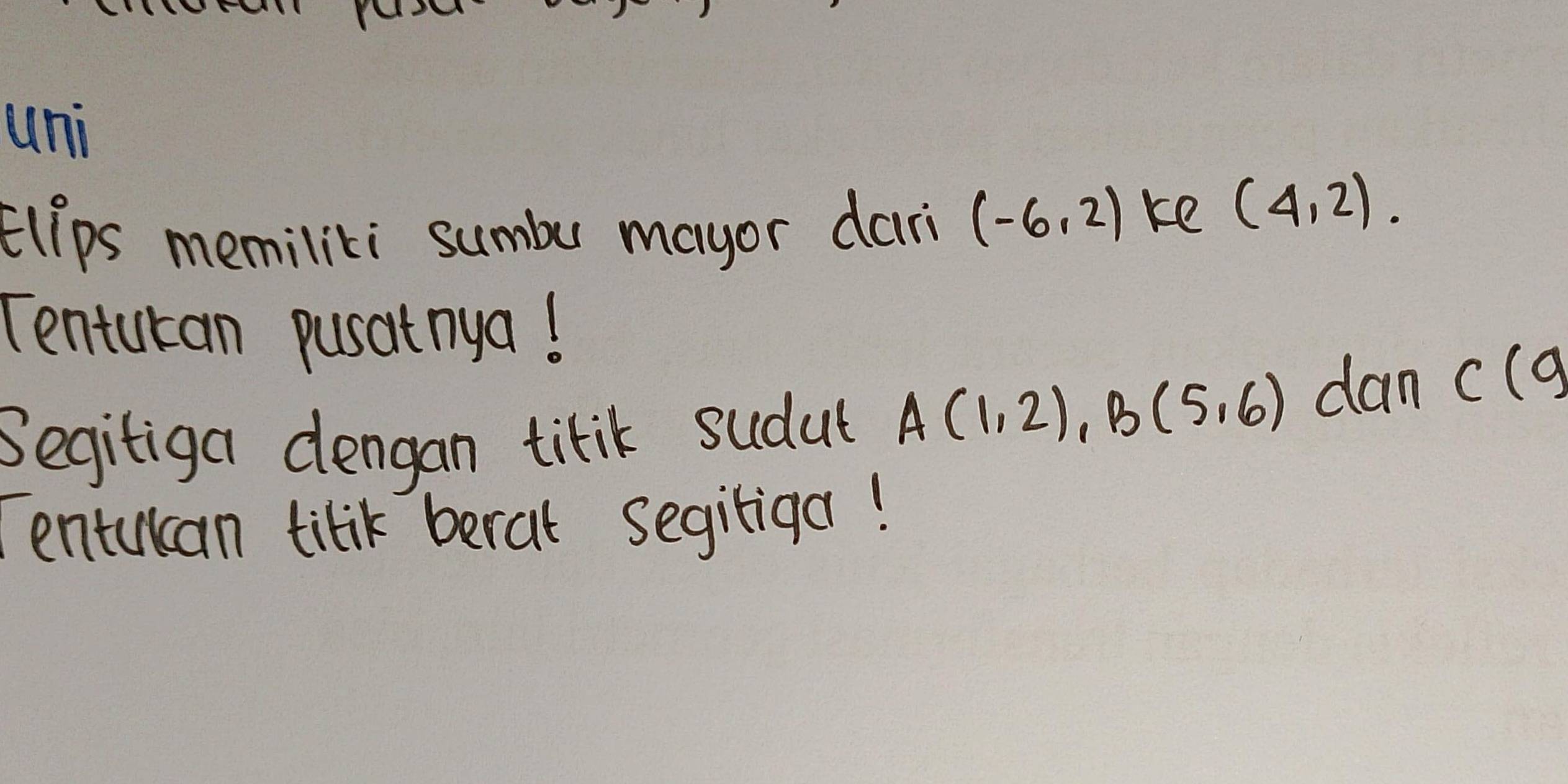 uni 
ElIps memiliti sumbe mayor dari (-6,2) ke (4,2). 
Tentucan pusatnya! 
Segitiga dengan tirik sudut A(1,2), B(5,6) dan c(q
Tentuican tilik berat segiliga!