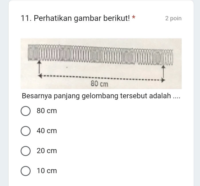 Perhatikan gambar berikut! * 2 poin
Besarnya panjang gelombang tersebut adalah ....
80 cm
40 cm
20 cm
10 cm