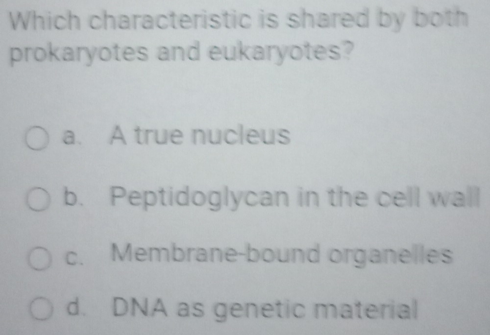 Which characteristic is shared by both
prokaryotes and eukaryotes?
a. A true nucleus
b. Peptidoglycan in the cell wall
c. Membrane-bound organelles
d. DNA as genetic material