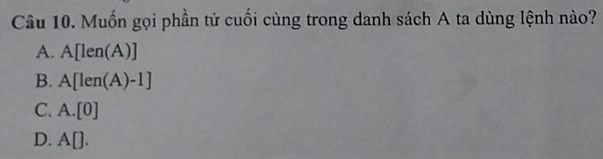 Muốn gọi phần tử cuối cùng trong danh sách A ta dùng lệnh nào?
A. A[len(A)]
B. A[len(A)-1]
C. A. [0]
D. 11