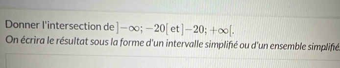 Donner l'intersection de ]-∈fty ;-20[ et ]-20;+∈fty [. 
On écrira le résultat sous la forme d'un intervalle simplifié ou d'un ensemble simplifié