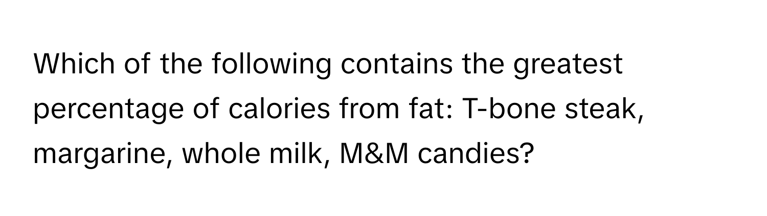 Which of the following contains the greatest percentage of calories from fat: T-bone steak, margarine, whole milk, M&M candies?