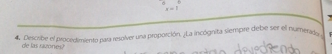 6
x=1
4. Describe el procedimiento para resolver una proporción. ¿La incógnita siempre debe ser el numerador 
de las razones?