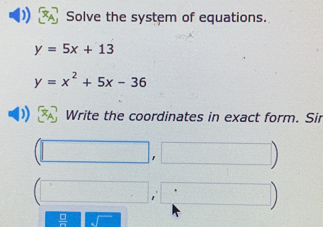 Solve the system of equations.
y=5x+13
y=x^2+5x-36
Write the coordinates in exact form. Sir
(1-1=
=□°
□ d= □ /□  
-1=)(-1)-(-1-8)=
beginarrayr +6 +4 hline endarray □°
 □ /□  