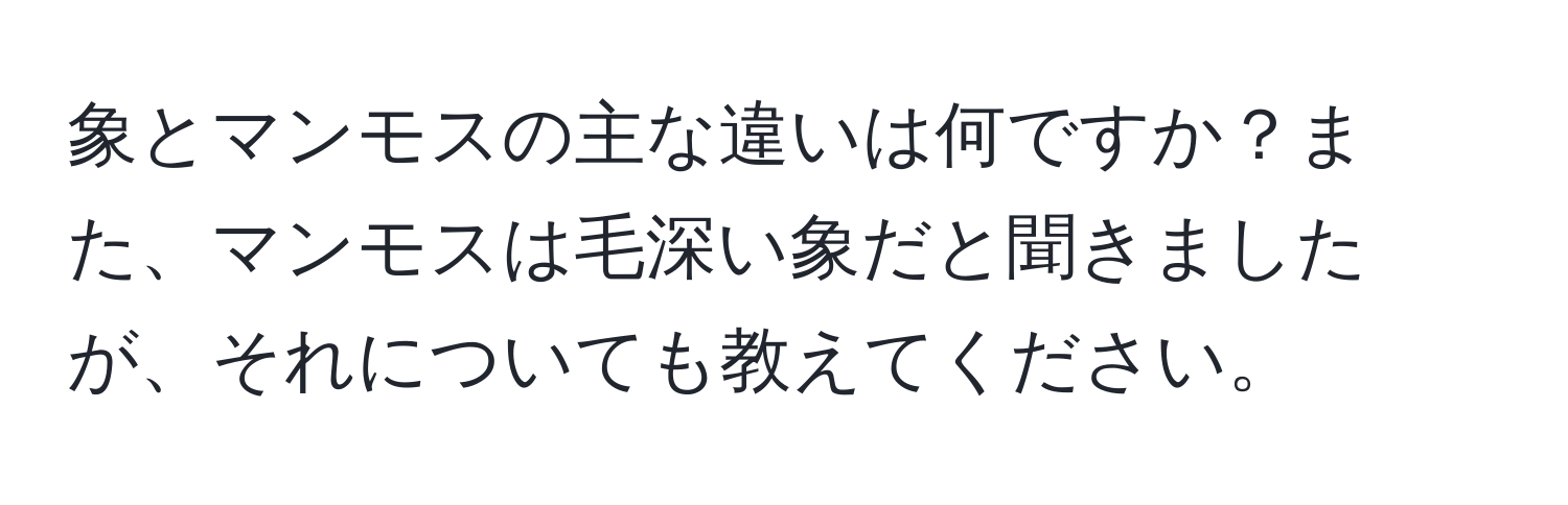 象とマンモスの主な違いは何ですか？また、マンモスは毛深い象だと聞きましたが、それについても教えてください。