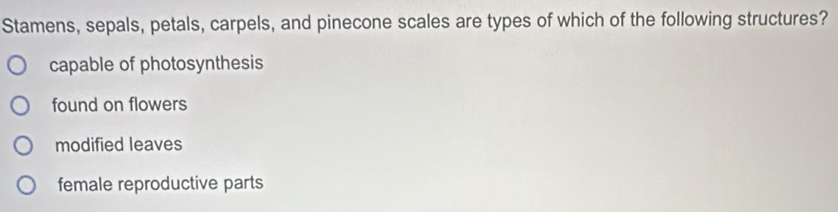 Stamens, sepals, petals, carpels, and pinecone scales are types of which of the following structures?
capable of photosynthesis
found on flowers
modified leaves
female reproductive parts