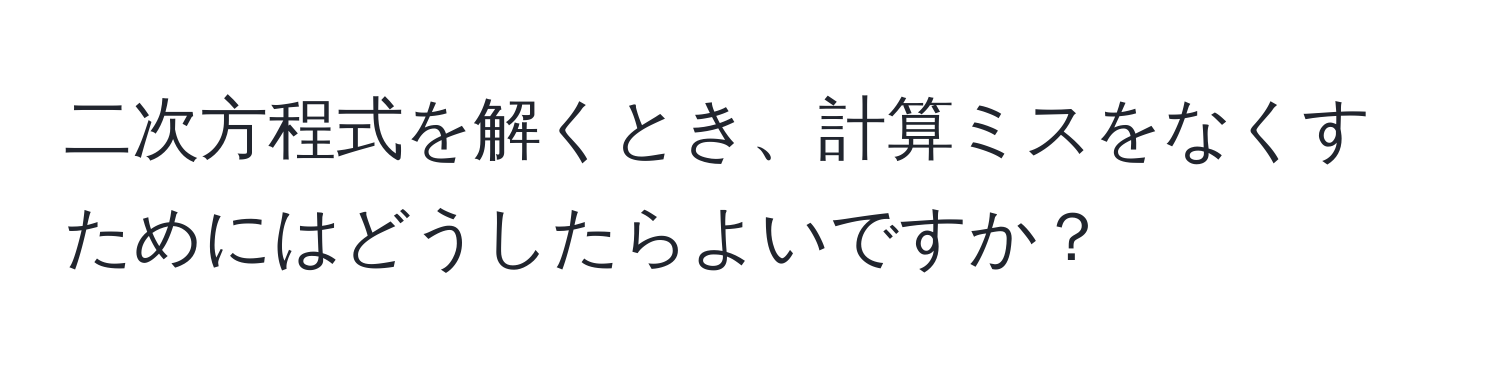 二次方程式を解くとき、計算ミスをなくすためにはどうしたらよいですか？