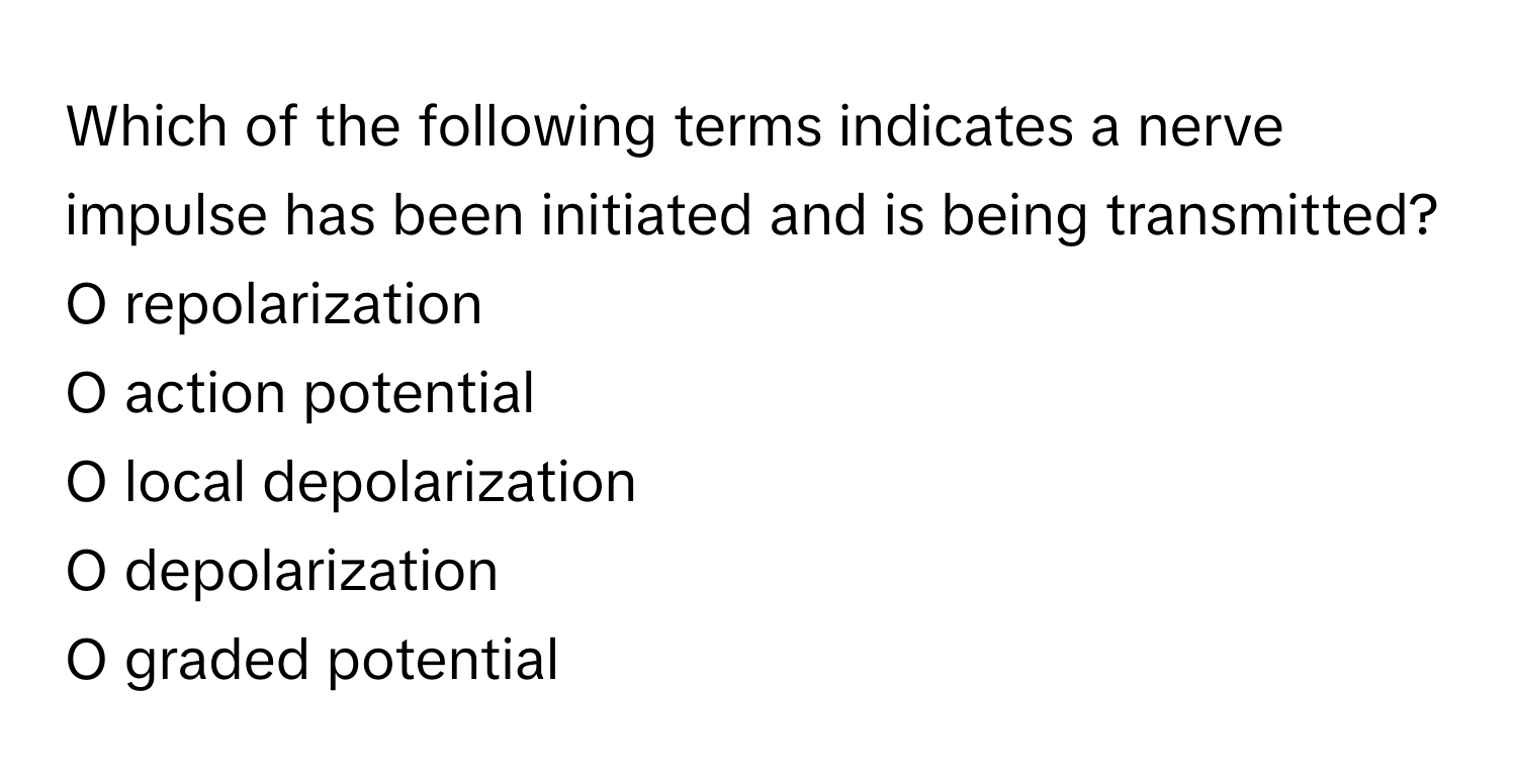 Which of the following terms indicates a nerve impulse has been initiated and is being transmitted?

O repolarization
O action potential
O local depolarization
O depolarization
O graded potential