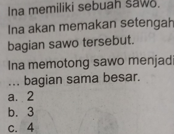 Ina memiliki sebuah sawo.
Ina akan memakan setengah
bagian sawo tersebut.
Ina memotong sawo menjadi
... bagian sama besar.
a. 2
b. 3
c. 4