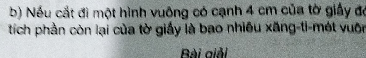 Nếu cắt đi một hình vuông có cạnh 4 cm của tờ giấy đá 
tích phần còn lại của tờ giấy là bao nhiêu xăng-ti-mét vuôn 
Bài giải