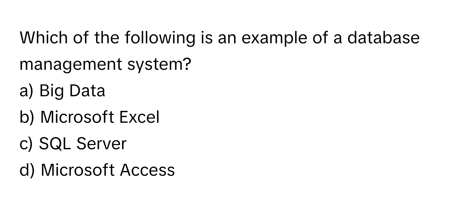 Which of the following is an example of a database management system?

a) Big Data
b) Microsoft Excel
c) SQL Server
d) Microsoft Access