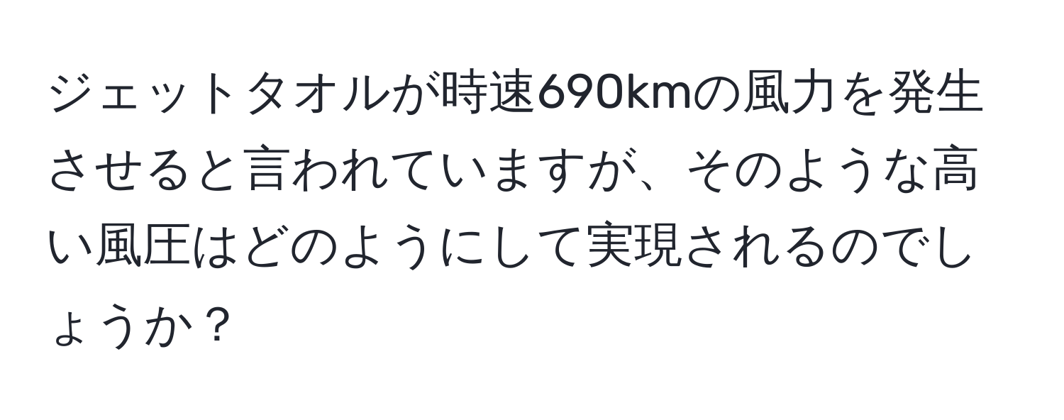 ジェットタオルが時速690kmの風力を発生させると言われていますが、そのような高い風圧はどのようにして実現されるのでしょうか？